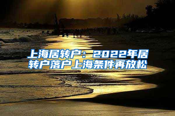 上海居轉(zhuǎn)戶：2022年居轉(zhuǎn)戶落戶上海條件再放松