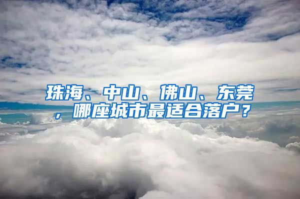 珠海、中山、佛山、東莞，哪座城市最適合落戶？