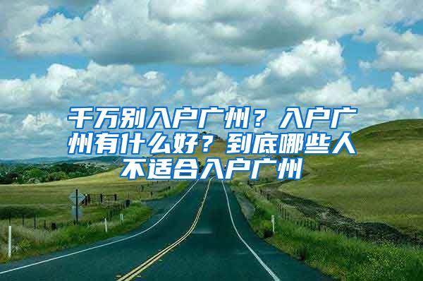 千萬別入戶廣州？入戶廣州有什么好？到底哪些人不適合入戶廣州