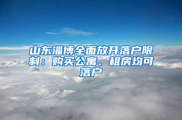 山東淄博全面放開落戶限制：購買公寓、租房均可落戶