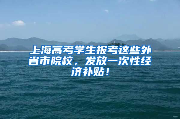 上海高考學(xué)生報(bào)考這些外省市院校，發(fā)放一次性經(jīng)濟(jì)補(bǔ)貼！