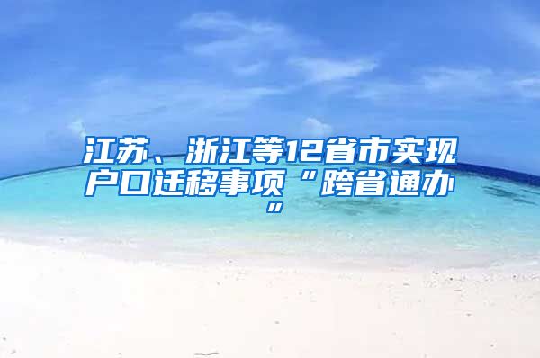 江蘇、浙江等12省市實(shí)現(xiàn)戶口遷移事項(xiàng)“跨省通辦”