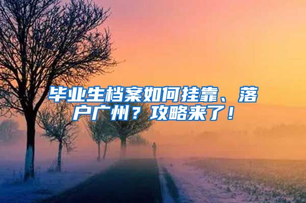 畢業(yè)生檔案如何掛靠、落戶廣州？攻略來(lái)了！