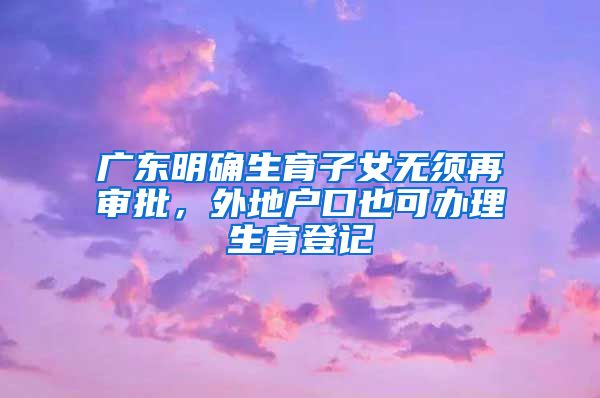 廣東明確生育子女無須再審批，外地戶口也可辦理生育登記