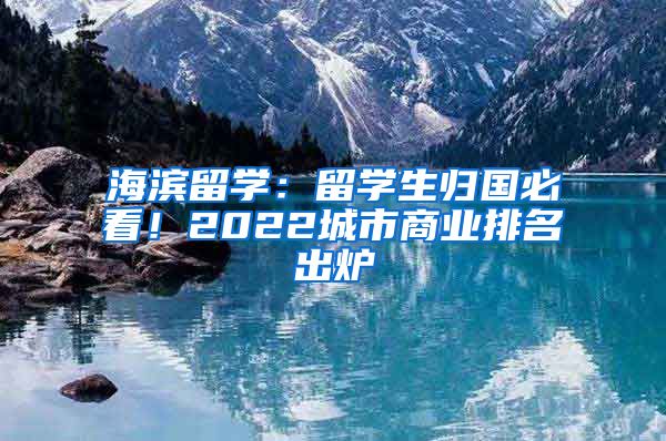 海濱留學(xué)：留學(xué)生歸國(guó)必看！2022城市商業(yè)排名出爐