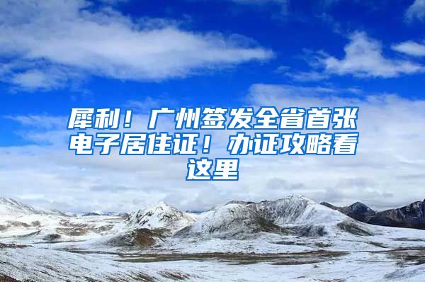 犀利！廣州簽發(fā)全省首張電子居住證！辦證攻略看這里→