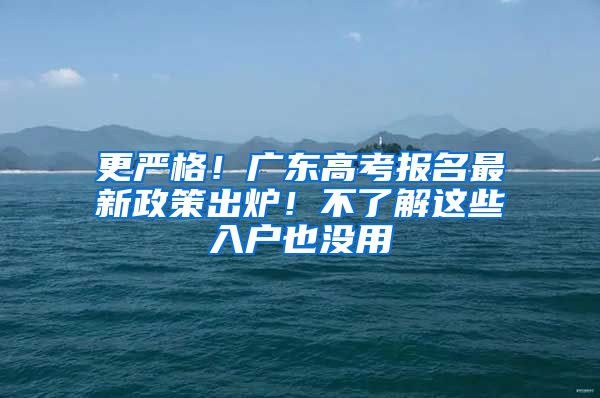 更嚴(yán)格！廣東高考報(bào)名最新政策出爐！不了解這些入戶也沒用