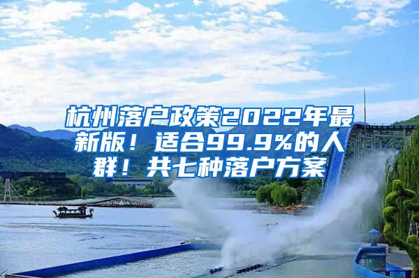 杭州落戶政策2022年最新版！適合99.9%的人群！共七種落戶方案