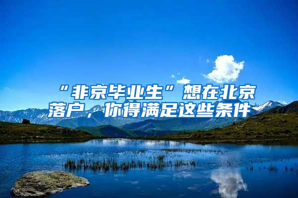 “非京畢業(yè)生”想在北京落戶，你得滿足這些條件