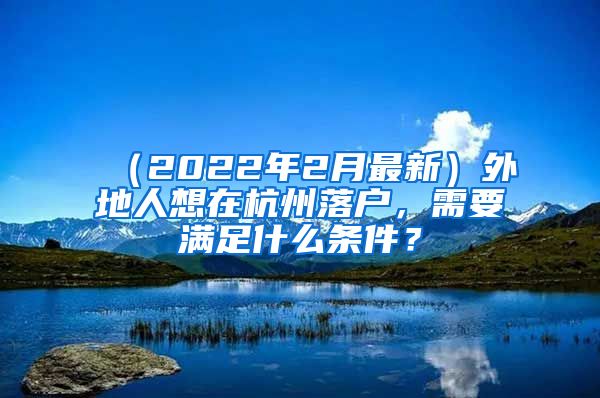 （2022年2月最新）外地人想在杭州落戶，需要滿足什么條件？