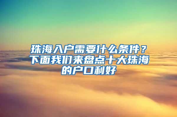 珠海入戶需要什么條件？下面我們來(lái)盤(pán)點(diǎn)十大珠海的戶口利好