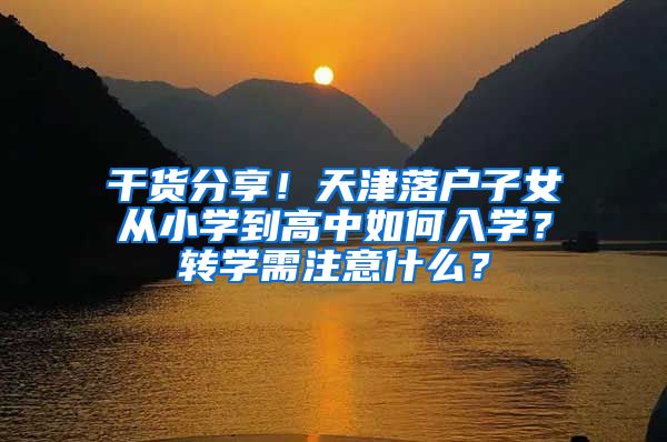 干貨分享！天津落戶子女從小學到高中如何入學？轉(zhuǎn)學需注意什么？