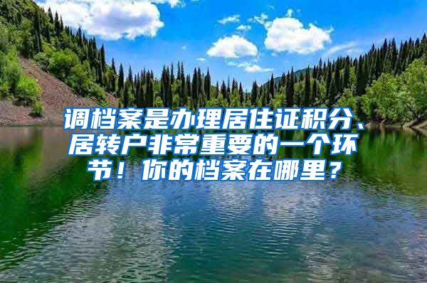 調(diào)檔案是辦理居住證積分、居轉(zhuǎn)戶(hù)非常重要的一個(gè)環(huán)節(jié)！你的檔案在哪里？