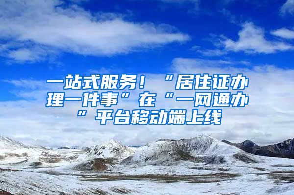 一站式服務！“居住證辦理一件事”在“一網(wǎng)通辦”平臺移動端上線