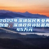 2022年深圳居民失業(yè)再創(chuàng)業(yè)，深圳政府補(bǔ)貼最高45萬元