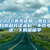 2022高考延期，想在9月順利升讀本科，不妨考慮一下韓國(guó)留學(xué)