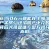 花150萬(wàn)元就能在上海落戶(hù)買(mǎi)房？這個(gè)房產(chǎn)中介的背后大哥是誰(shuí)？警方揭開(kāi)真相