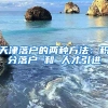 天津落戶的兩種方法：積分落戶 和 人才引進