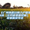 《廣州市積分制入戶(hù)管理辦法（公開(kāi)征求意見(jiàn)稿）》政策解讀專(zhuān)訪