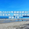 在2020年深圳沒房沒戶口怎么辦，如何讓小孩在深圳上學(xué)！