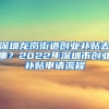 深圳龍崗街道創(chuàng)業(yè)補(bǔ)貼去哪？2022年深圳市創(chuàng)業(yè)補(bǔ)貼申請流程