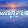 2022年應(yīng)屆畢業(yè)生檔案應(yīng)該存放在哪里，需要哪些手續(xù)