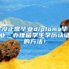 沒(méi)正常畢業(yè)diploma畢業(yè)，辦理留學(xué)生學(xué)歷認(rèn)證的方法！