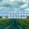 2022年度浦東新區(qū)高新技術(shù)企業(yè)認定資助申報時間、條件和補貼金額