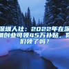 深圳人社：2022年在深圳創(chuàng)業(yè)可領(lǐng)45萬補(bǔ)貼，你們領(lǐng)了嗎？