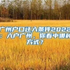 廣州戶口遷入條件2022：入戶廣州，你看中哪種方式？