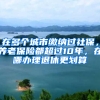 在多個(gè)城市繳納過(guò)社保，養(yǎng)老保險(xiǎn)都超過(guò)10年，在哪辦理退休更劃算