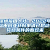 深圳福田人社：2022年福田創(chuàng)業(yè)補(bǔ)貼申請已啟動！符合條件的看過來