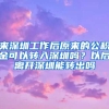 來深圳工作后原來的公積金可以轉(zhuǎn)入深圳嗎？以后離開深圳能轉(zhuǎn)出嗎