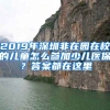 2019年深圳非在園在校的兒童怎么參加少兒醫(yī)保？答案都在這里