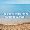 上海英國(guó)留學(xué)中介推薦，如何看是否專業(yè)？