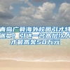 青島廣募海外校園引才特派員！引進(jìn)一名高層次人才最高獎50萬元