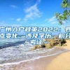 廣州入戶政策2022：四點(diǎn)變化，涉及學(xué)歷、積分、考證…