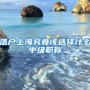 落戶上海究竟該選擇什么中級(jí)職稱