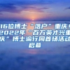 16位博士“落戶”重慶！2022年“百萬英才興重慶”博士渝行周首場活動(dòng)啟幕