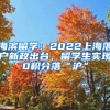 海濱留學(xué)：2022上海落戶新政出臺(tái)，留學(xué)生實(shí)現(xiàn)0積分落“滬”