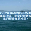 2020考研預(yù)報(bào)名35條血淚經(jīng)驗(yàn)，非全日制研究生只招收在職人員？