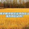 非滬籍沒居住證可以在上海辦身份證嗎？