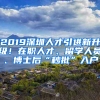 2019深圳人才引進新升級！在職人才、留學人員、博士后“秒批”入戶