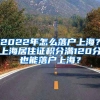 2022年怎么落戶上海？上海居住證積分滿120分也能落戶上海？