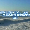 留學生落戶北京、上海 一定先辦理國外學歷學位認證