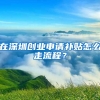 在深圳創(chuàng)業(yè)申請(qǐng)補(bǔ)貼怎么走流程？